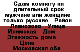 Сдам комнату на длительный срок мужчине или женщине. только русские › Район ­ Лианозово › Улица ­ Илимская › Дом ­ 10 › Этажность дома ­ 12 › Цена ­ 16 000 - Московская обл., Москва г. Недвижимость » Квартиры аренда   . Московская обл.